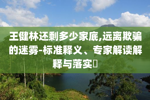 王健林還剩多少家底,遠離欺騙的迷霧-標準釋義、專家解讀解釋與落實?