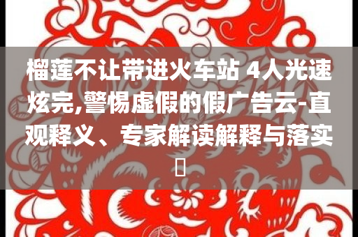 榴蓮不讓帶進火車站 4人光速炫完,警惕虛假的假廣告云-直觀釋義、專家解讀解釋與落實?
