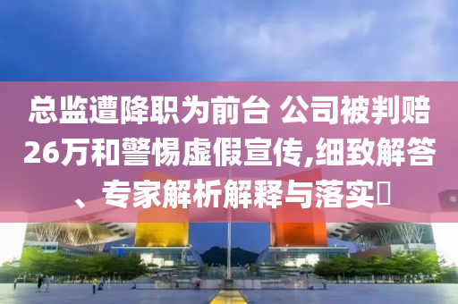總監遭降職為前臺 公司被判賠26萬和警惕虛假宣傳,細致解答、專家解析解釋與落實?