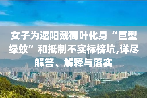 女子為遮陽戴荷葉化身“巨型綠蚊”和抵制不實標榜坑,詳盡解答、解釋與落實