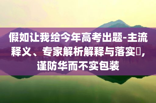 假如讓我給今年高考出題-主流釋義、專家解析解釋與落實?,謹防華而不實包裝