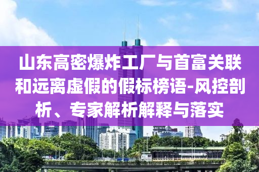 山東高密爆炸工廠與首富關聯和遠離虛假的假標榜語-風控剖析、專家解析解釋與落實