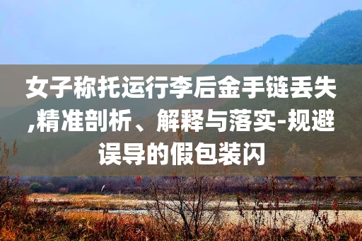 女子稱托運行李后金手鏈丟失,精準剖析、解釋與落實-規避誤導的假包裝閃
