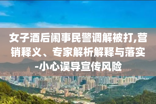 女子酒后鬧事民警調(diào)解被打,營銷釋義、專家解析解釋與落實-小心誤導宣傳風險