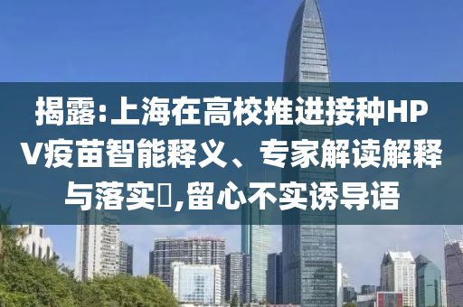 揭露:上海在高校推進接種HPV疫苗智能釋義、專家解讀解釋與落實?,留心不實誘導語