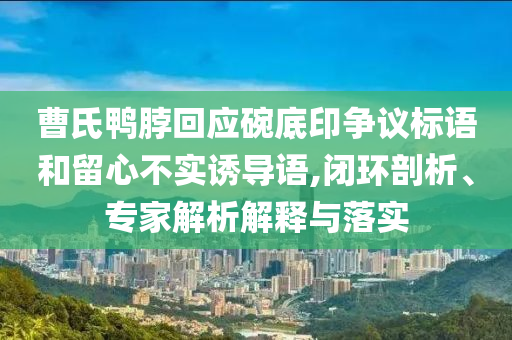 曹氏鴨脖回應碗底印爭議標語和留心不實誘導語,閉環(huán)剖析、專家解析解釋與落實