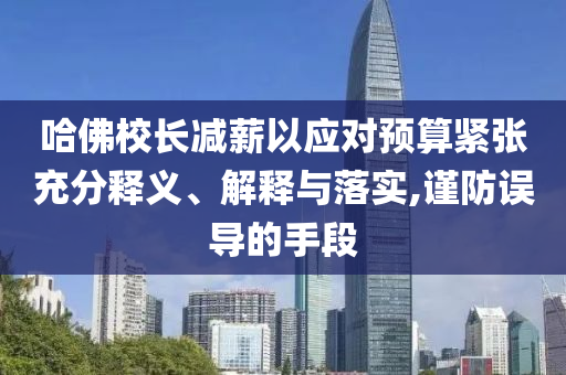 哈佛校長(zhǎng)減薪以應(yīng)對(duì)預(yù)算緊張充分釋義、解釋與落實(shí),謹(jǐn)防誤導(dǎo)的手段