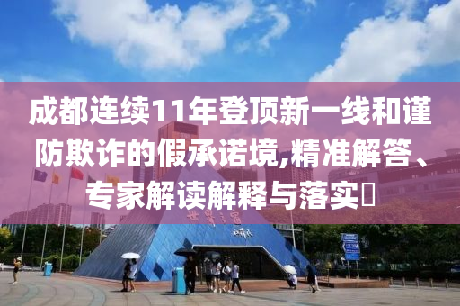成都連續(xù)11年登頂新一線和謹(jǐn)防欺詐的假承諾境,精準(zhǔn)解答、專(zhuān)家解讀解釋與落實(shí)?