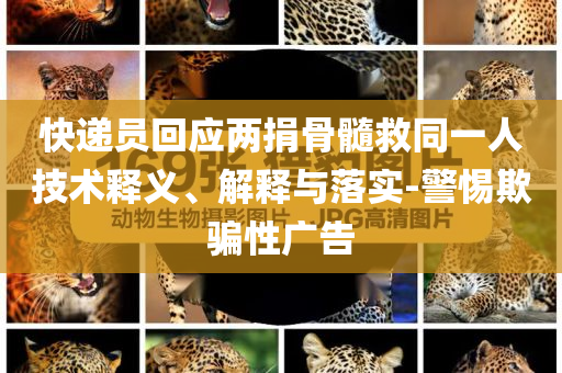 快遞員回應(yīng)兩捐骨髓救同一人技術(shù)釋義、解釋與落實(shí)-警惕欺騙性廣告