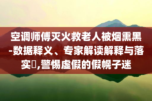 空調(diào)師傅滅火救老人被煙熏黑-數(shù)據(jù)釋義、專(zhuān)家解讀解釋與落實(shí)?,警惕虛假的假幌子迷