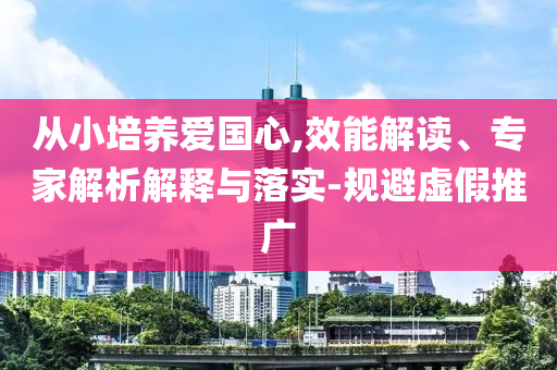 從小培養(yǎng)愛(ài)國(guó)心,效能解讀、專(zhuān)家解析解釋與落實(shí)-規(guī)避虛假推廣
