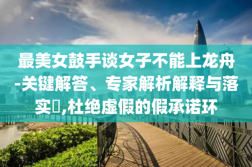 最美女鼓手談女子不能上龍舟-關(guān)鍵解答、專(zhuān)家解析解釋與落實(shí)?,杜絕虛假的假承諾環(huán)