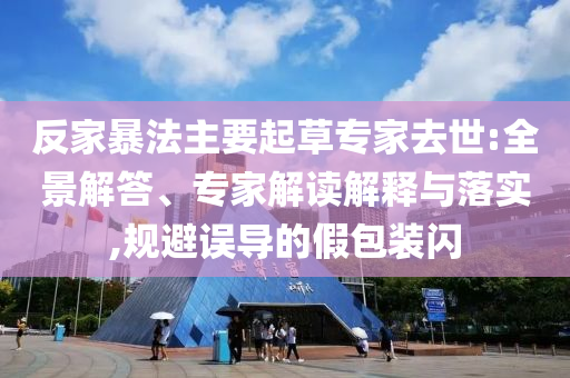 反家暴法主要起草專(zhuān)家去世:全景解答、專(zhuān)家解讀解釋與落實(shí),規(guī)避誤導(dǎo)的假包裝閃