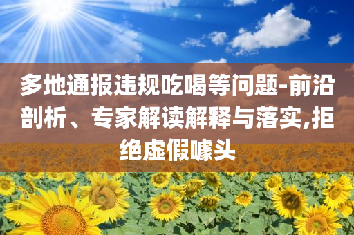 多地通報(bào)違規(guī)吃喝等問(wèn)題-前沿剖析、專(zhuān)家解讀解釋與落實(shí),拒絕虛假噱頭