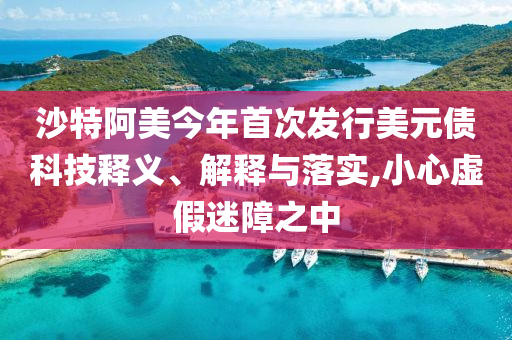 沙特阿美今年首次發(fā)行美元債科技釋義、解釋與落實,小心虛假迷障之中