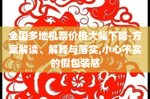 全國多地機票價格大幅下降-方案解讀、解釋與落實,小心不實的假包裝惑