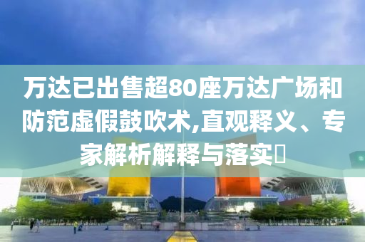 萬達已出售超80座萬達廣場和防范虛假鼓吹術,直觀釋義、專家解析解釋與落實?