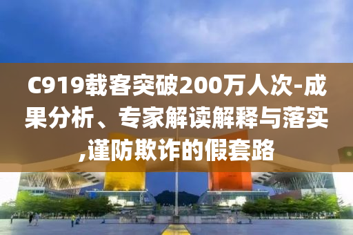 C919載客突破200萬人次-成果分析、專家解讀解釋與落實,謹防欺詐的假套路