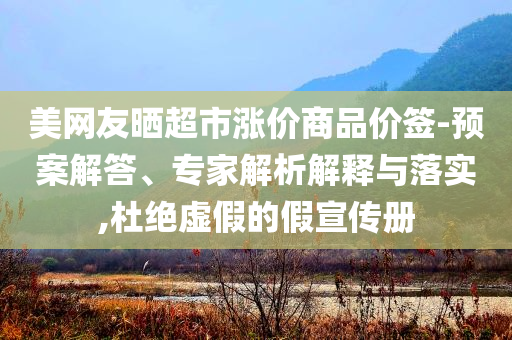 美網友曬超市漲價商品價簽-預案解答、專家解析解釋與落實,杜絕虛假的假宣傳冊