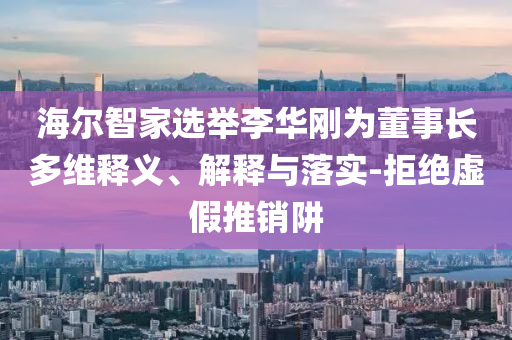 海爾智家選舉李華剛為董事長多維釋義、解釋與落實-拒絕虛假推銷阱