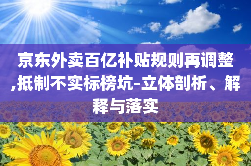 京東外賣百億補貼規則再調整,抵制不實標榜坑-立體剖析、解釋與落實