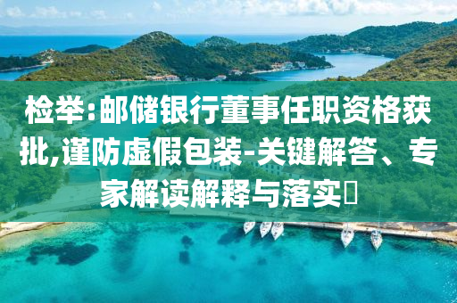 檢舉:郵儲銀行董事任職資格獲批,謹防虛假包裝-關鍵解答、專家解讀解釋與落實?