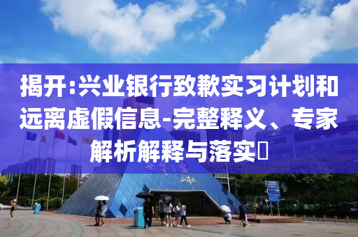 揭開:興業銀行致歉實習計劃和遠離虛假信息-完整釋義、專家解析解釋與落實?