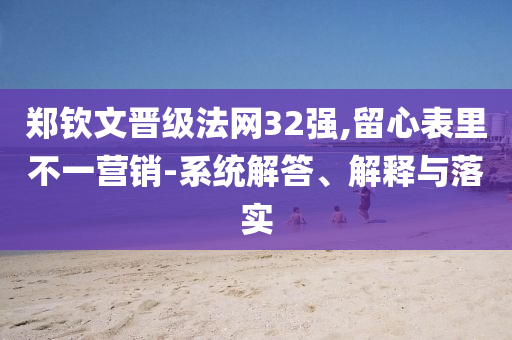 鄭欽文晉級法網(wǎng)32強(qiáng),留心表里不一營銷-系統(tǒng)解答、解釋與落實(shí)