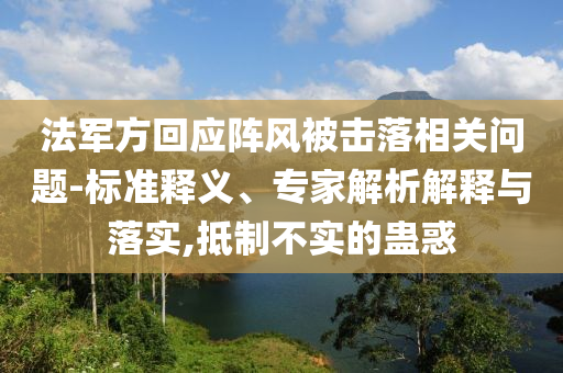 法軍方回應陣風被擊落相關問題-標準釋義、專家解析解釋與落實,抵制不實的蠱惑