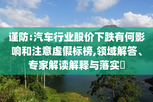 謹防:汽車行業股價下跌有何影響和注意虛假標榜,領域解答、專家解讀解釋與落實?
