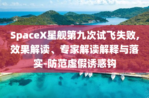 SpaceX星艦第九次試飛失敗,效果解讀、專家解讀解釋與落實-防范虛假誘惑鉤