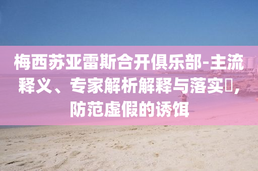 梅西蘇亞雷斯合開俱樂部-主流釋義、專家解析解釋與落實?,防范虛假的誘餌