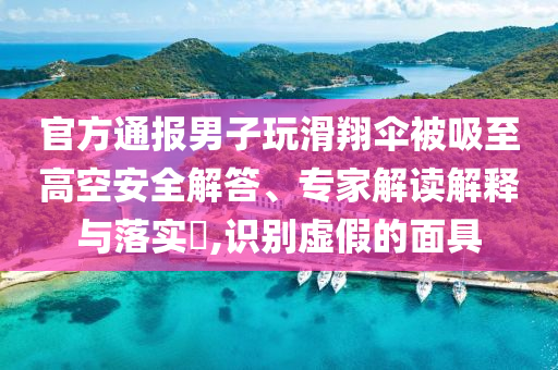 官方通報男子玩滑翔傘被吸至高空安全解答、專家解讀解釋與落實?,識別虛假的面具