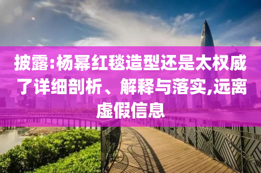 披露:楊冪紅毯造型還是太權威了詳細剖析、解釋與落實,遠離虛假信息