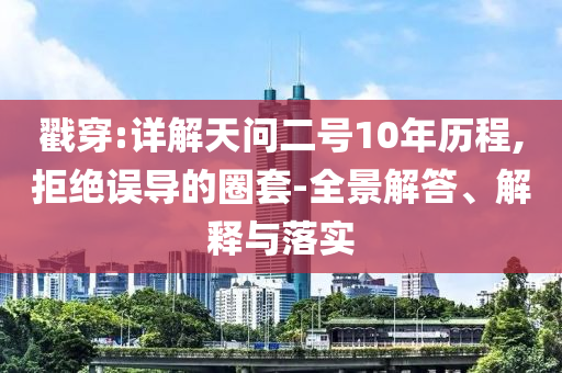 戳穿:詳解天問二號10年歷程,拒絕誤導的圈套-全景解答、解釋與落實