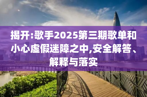 揭開:歌手2025第三期歌單和小心虛假迷障之中,安全解答、解釋與落實