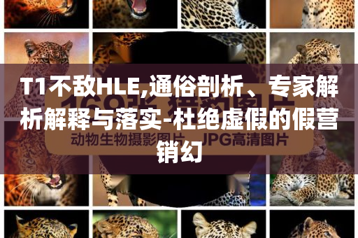 T1不敵HLE,通俗剖析、專家解析解釋與落實-杜絕虛假的假營銷幻