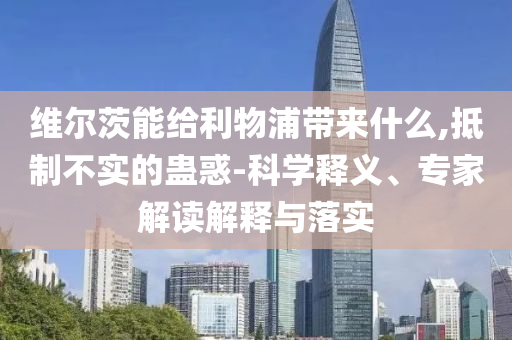 維爾茨能給利物浦帶來什么,抵制不實的蠱惑-科學(xué)釋義、專家解讀解釋與落實