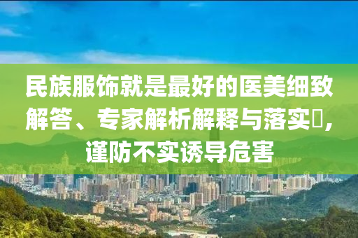 民族服飾就是最好的醫美細致解答、專家解析解釋與落實?,謹防不實誘導危害