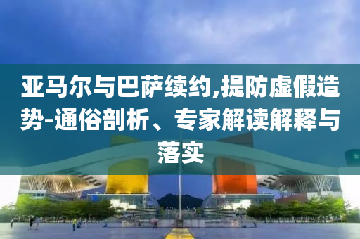 亞馬爾與巴薩續約,提防虛假造勢-通俗剖析、專家解讀解釋與落實