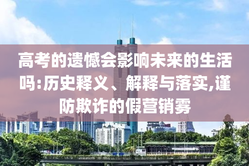 高考的遺憾會影響未來的生活嗎:歷史釋義、解釋與落實,謹防欺詐的假營銷霧
