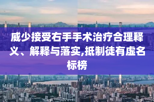 威少接受右手手術治療合理釋義、解釋與落實,抵制徒有虛名標榜