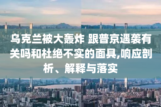 烏克蘭被大轟炸 跟普京遇襲有關嗎和杜絕不實的面具,響應剖析、解釋與落實