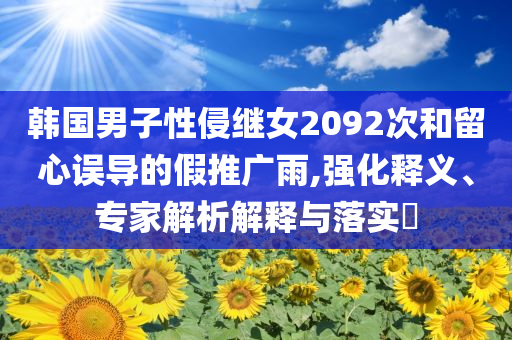 韓國男子性侵繼女2092次和留心誤導(dǎo)的假推廣雨,強(qiáng)化釋義、專家解析解釋與落實?
