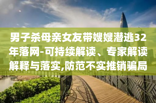 男子殺母親女友帶嫂嫂潛逃32年落網(wǎng)-可持續(xù)解讀、專家解讀解釋與落實,防范不實推銷騙局