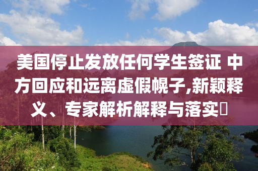 美國停止發(fā)放任何學(xué)生簽證 中方回應(yīng)和遠(yuǎn)離虛假幌子,新穎釋義、專家解析解釋與落實?