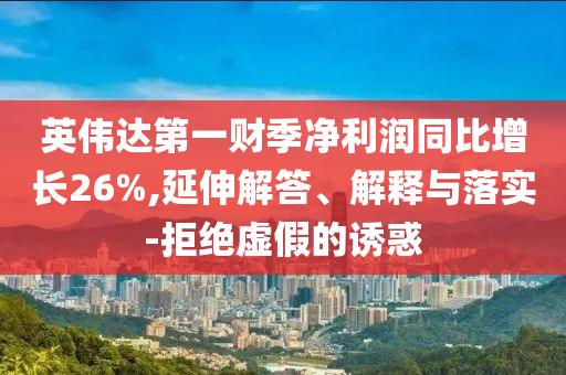 英偉達(dá)第一財季凈利潤同比增長26%,延伸解答、解釋與落實-拒絕虛假的誘惑