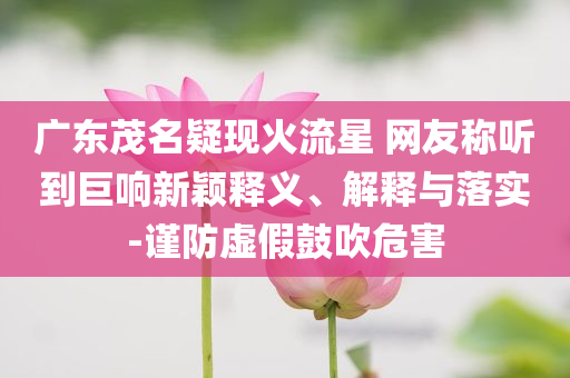 廣東茂名疑現(xiàn)火流星 網(wǎng)友稱聽到巨響新穎釋義、解釋與落實-謹(jǐn)防虛假鼓吹危害