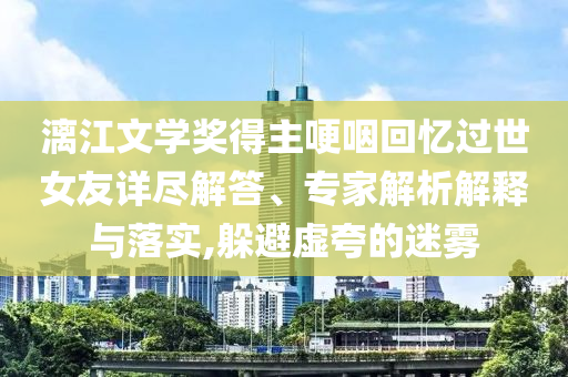 漓江文學(xué)獎得主哽咽回憶過世女友詳盡解答、專家解析解釋與落實,躲避虛夸的迷霧