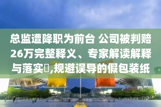 總監(jiān)遭降職為前臺 公司被判賠26萬完整釋義、專家解讀解釋與落實?,規(guī)避誤導的假包裝紙